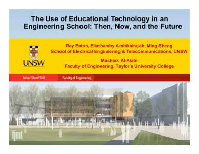 The Use of Educational Technology in an Engineering School: Then, Now, and the Future Ray Eaton, Eliathamby Ambikairajah, Ming Sheng School of Electrical Engineering & Telecommunications, UNSW Mushtak Al-Atabi Faculty of