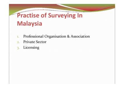 Practise of Surveying In Malaysia 1. Professional Organisation & Association 2. Private Sector 3. Licensing