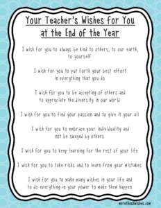 Your Teacher’s Wishes for You at the End of the Year I wish for you to always be kind to others, to our earth, to yourself. I wish for you to put forth your best effort in everything that you do.