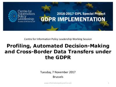 Centre for Information Policy Leadership Working Session  Profiling, Automated Decision-Making and Cross-Border Data Transfers under the GDPR Tuesday, 7 November 2017