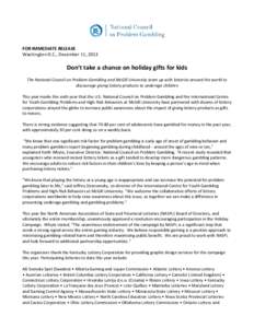 FOR IMMEDIATE RELEASE Washington D.C., December 11, 2013 Don’t take a chance on holiday gifts for kids The National Council on Problem Gambling and McGill University team up with lotteries around the world to discourag