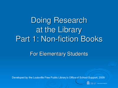 Doing Research at the Library Part 1: Non-fiction Books For Elementary Students  Developed by the Louisville Free Public Library’s Office of School Support, 2009