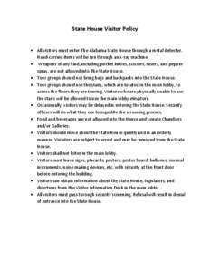 State House Visitor Policy  All visitors must enter The Alabama State House through a metal detector. Hand-carried items will be run through an x-ray machine.  Weapons of any kind, including pocket knives, scissors