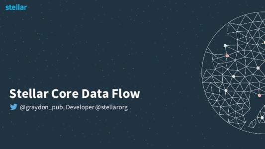 Stellar Core Data Flow @graydon_pub, Developer @stellarorg Show me your flowcharts and conceal your tables, and I shall continue to be mystified. Show me your tables, and I won’t usually need