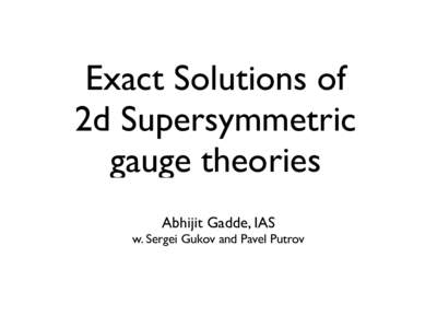 Exact Solutions of 2d Supersymmetric gauge theories Abhijit Gadde, IAS	 
 w. Sergei Gukov and Pavel Putrov