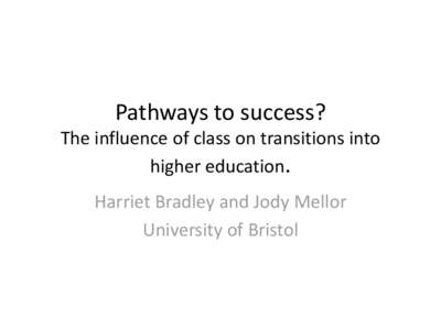 Pathways to success? The influence of class on transitions into higher education. Harriet Bradley and Jody Mellor University of Bristol