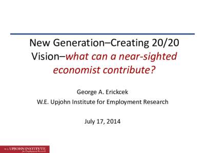 New Generation–Creating[removed]Vision–what can a near-sighted economist contribute? George A. Erickcek W.E. Upjohn Institute for Employment Research July 17, 2014