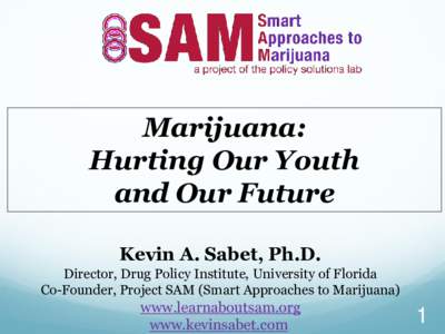 Marijuana: Hurting Our Youth and Our Future Kevin A. Sabet, Ph.D. Director, Drug Policy Institute, University of Florida Co-Founder, Project SAM (Smart Approaches to Marijuana)