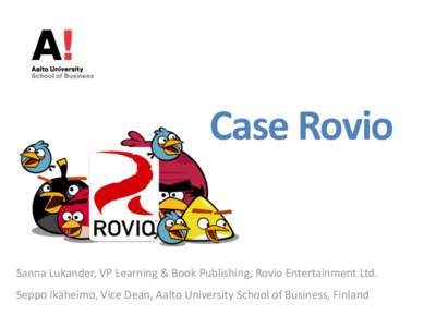 Case Rovio  Sanna Lukander, VP Learning & Book Publishing, Rovio Entertainment Ltd. Seppo Ikäheimo, Vice Dean, Aalto University School of Business, Finland  Shared