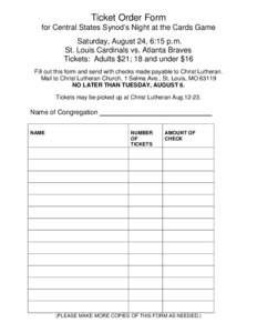 Ticket Order Form for Central States Synod’s Night at the Cards Game Saturday, August 24, 6:15 p.m. St. Louis Cardinals vs. Atlanta Braves Tickets: Adults $21; 18 and under $16 Fill out this form and send with checks m