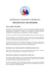 DUNTROON COMMUNITY CENTRE INC. GRIEVANCE POLICY AND PROCEDURES FOR ALL USERS OF THE CENTRE The objective of this Grievance Policy is to provide a mechanism for handling grievances which can not be resolved without interv