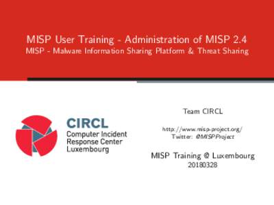 MISP User Training - Administration of MISP 2.4 MISP - Malware Information Sharing Platform & Threat Sharing Team CIRCL http://www.misp-project.org/ Twitter: @MISPProject