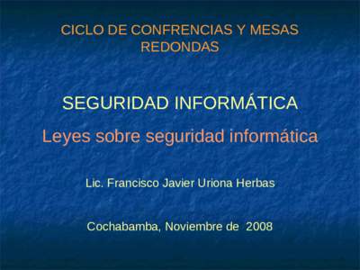 CICLO DE CONFRENCIAS Y MESAS REDONDAS SEGURIDAD INFORMÁTICA Leyes sobre seguridad informática Lic. Francisco Javier Uriona Herbas