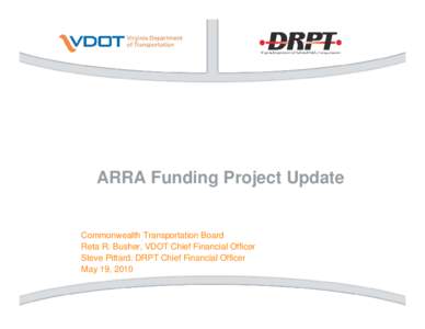 ARRA Funding Project Update  Commonwealth Transportation Board Reta R. Busher, VDOT Chief Financial Officer Steve Pittard, DRPT Chief Financial Officer May 19, 2010