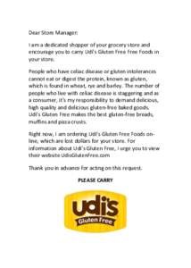 Dear Store Manager: I am a dedicated shopper of your grocery store and encourage you to carry Udi’s Gluten Free Free Foods in your store. People who have celiac disease or gluten intolerances cannot eat or digest the p