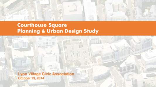 Courthouse Square Planning & Urban Design Study Lyon Village Civic Association October 13, 2014 1