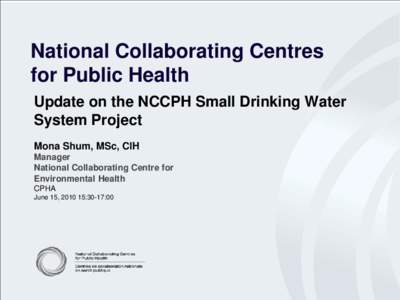 National Collaborating Centres for Public Health Update on the NCCPH Small Drinking Water System Project Mona Shum, MSc, CIH Manager