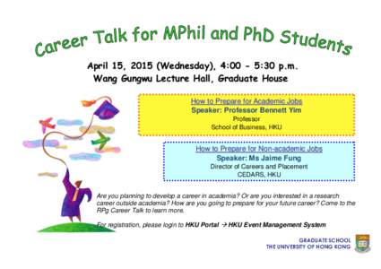 April 15, 2015 (Wednesday), 4:00 - 5:30 p.m. Wang Gungwu Lecture Hall, Graduate House How to Prepare for Academic Jobs Speaker: Professor Bennett Yim Professor School of Business, HKU