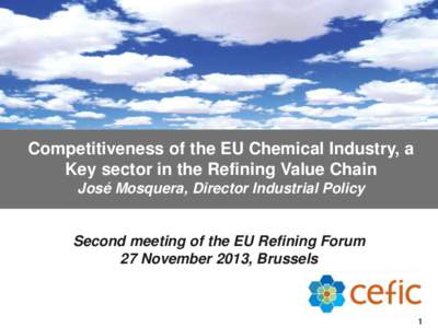 Competitiveness of the EU Chemical Industry, a Key sector in the Refining Value Chain José Mosquera, Director Industrial Policy Second meeting of the EU Refining Forum 27 November 2013, Brussels