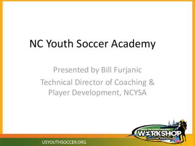 NC Youth Soccer Academy Presented by Bill Furjanic Technical Director of Coaching & Player Development, NCYSA  NC Youth Soccer Academy