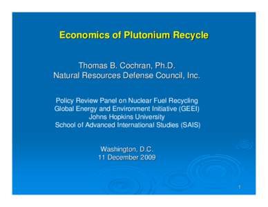 Economics of Plutonium Recycle Thomas B. Cochran, Ph.D. Natural Resources Defense Council, Inc. Policy Review Panel on Nuclear Fuel Recycling Global Energy and Environment Initiative (GEEI) Johns Hopkins University