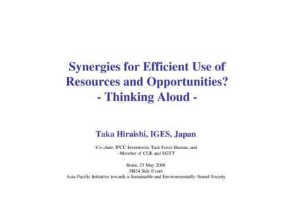 Synergies for Efficient Use of Resources and Opportunities? - Thinking Aloud Taka Hiraishi, IGES, Japan -Co-chair, IPCC Inventories Task Force Bureau, and - Member of CGE and EGTT Bonn, 23 May 2006
