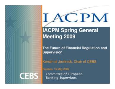 IACPM Spring General Meeting 2009 The Future of Financial Regulation and Supervision Kerstin af Jochnick, Chair of CEBS Brussels, 15 May 2009