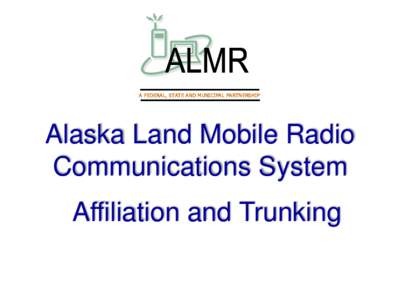 A FEDERAL, STATE AND MUNICIPAL PARTNERSHIP  Alaska Land Mobile Radio Communications System Affiliation and Trunking