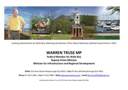 Funding achievements for Wide Bay, following the election of the Liberal Nationals Coalition Government in[removed]WARREN TRUSS MP Federal Member for Wide Bay Deputy Prime Minister Minister for Infrastructure and Regional 