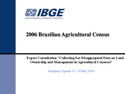 2006 Brazilian Agricultural Census  Expert Consultation “Collecting Sex Disaggregated Data on Land Ownership and Management in Agricultural Censuses” Kampala, Uganda[removed]May 2014