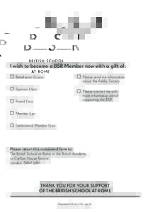 I wish to become a BSR Member now with a gift of: Benefactor £1,000 Sponsor £500 P lease send me information about the Ashby Society