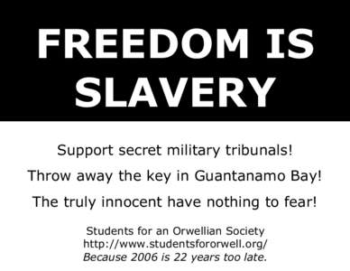 FREEDOM IS SLAVERY Support secret military tribunals! Throw away the key in Guantanamo Bay! The truly innocent have nothing to fear! Students for an Orwellian Society