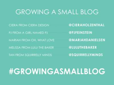 GROWING A SMALL BLOG CIERA FROM CIERA DESIGN					@CIERAHOLZENTHAL PJ FROM A GIRL NAMED PJ						@PJFEINSTEIN MARIAH FROM OH, WHAT LOVE 				@MARIAHDANIELSEN MELISSA FROM LULU THE BAKER				@LULUTHEBAKER TAN FROM SQUIRRELLY 