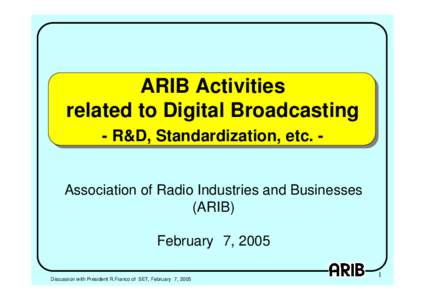 ARIB Activities related to Digital Broadcasting - R&D, Standardization, etc. Association of Radio Industries and Businesses (ARIB) February　7, 2005 Discussion with President R.Franco of SET, February　7, 2005