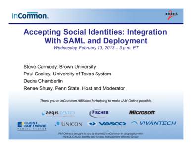 Accepting Social Identities: Integration With SAML and Deployment Wednesday, February 13, 2013 – 3 p.m. ET Steve Carmody, Brown University Paul Caskey, University of Texas System