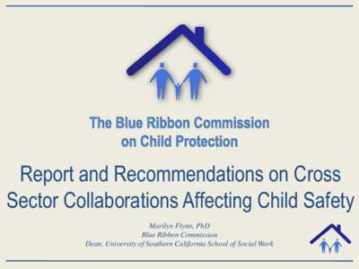 Report and Recommendations on Cross Sector Collaborations Affecting Child Safety Marilyn Flynn, PhD Blue Ribbon Commission Dean, University of Southern California School of Social Work