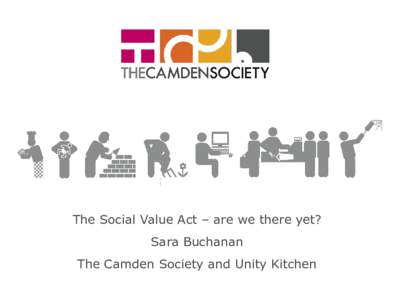 The Social Value Act – are we there yet? Sara Buchanan The Camden Society and Unity Kitchen Who we are • Founded in 1966 by parents and carers to campaign for the