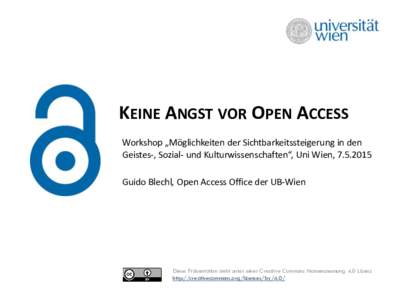 KEINE ANGST VOR OPEN ACCESS Workshop „Möglichkeiten der Sichtbarkeitssteigerung in den Geistes-, Sozial- und Kulturwissenschaften“, Uni Wien, Guido Blechl, Open Access Office der UB-Wien  Diese Präsentatio