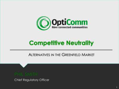 Competitive Neutrality ALTERNATIVES IN THE GREENFIELD MARKET PHIL SMITH Chief Regulatory Officer 1