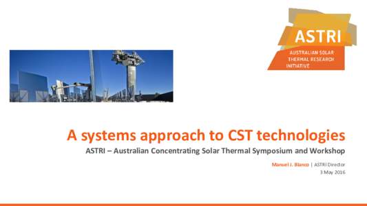 A systems approach to CST technologies ASTRI – Australian Concentrating Solar Thermal Symposium and Workshop Manuel J. Blanco | ASTRI Director 3 May 2016  Index