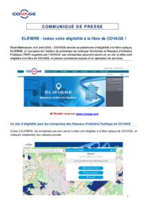 COMMUNIQUÉ DE PRESSE ELIFIBRE : testez votre éligibilité à la fibre de COVAGE ! Rueil-Malmaison, le 6 avril 2016 – COVAGE dévoile sa plateforme d’éligibilité à la fibre optique, ELIFIBRE, à l’occasion de l