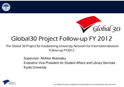 Global30 Project Follow-up FY 2012 The Global 30 Project for Establishing University Network for Internationalization Follow-up FY2012 Supervisor: Akihiko Akamatsu Executive Vice-President for Student Affairs and Library