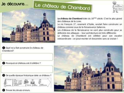Je découvre… Le château de Chambord date du 16ème siècle. C’est le plus grand des châteaux de la Loire. Le roi François 1er, revenant d’Italie, voulait faire construire un château comme ceux de la Renaissanc