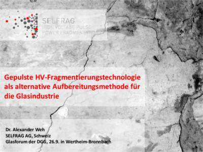 Gepulste HV-Fragmentierungstechnologie als alternative Aufbereitungsmethode für die Glasindustrie Dr. Alexander Weh SELFRAG AG, Schweiz