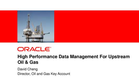 High Performance Data Management For Upstream Oil & Gas David Cheng Director, Oil and Gas Key Account Copyright © 2011, Oracle and/or its affiliates. All rights reserved.