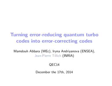 Turning error-reducing quantum turbo codes into error-correcting codes Mamdouh Abbara (MEc), Iryna Andriyanova (ENSEA), Jean-Pierre Tillich (INRIA) QEC14 December the 17th, 2014