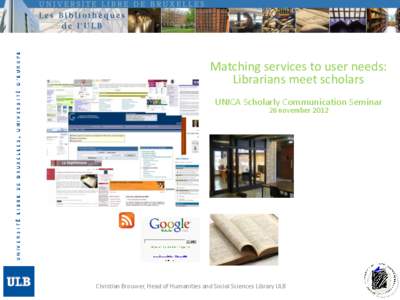 Matching services to user needs: Librarians meet scholars UNICA Scholarly Communication Seminar 26 november[removed]Christian Brouwer, Head of Humanities and Social Sciences Library ULB
