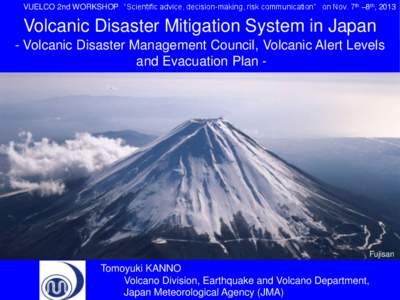 VUELCO 2nd WORKSHOP “Scientific advice, decision-making, risk communication” on Nov. 7th –8th, 2013  Volcanic Disaster Mitigation System in Japan - Volcanic Disaster Management Council, Volcanic Alert Levels and Ev