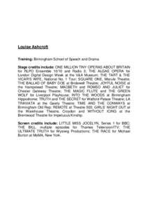 Louise Ashcroft Training: Birmingham School of Speech and Drama Stage credits include: ONE MILLION TINY OPERAS ABOUT BRITAIN for RLPO Ensemble[removed]and Radio 3; THE ALGAE OPERA for London Digital Design Week at the V&A 