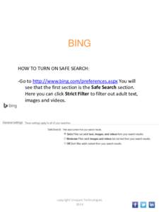 BING HOW TO TURN ON SAFE SEARCH: -Go to http://www.bing.com/preferences.aspx You will see that the first section is the Safe Search section. Here you can click Strict Filter to filter out adult text, images and videos.